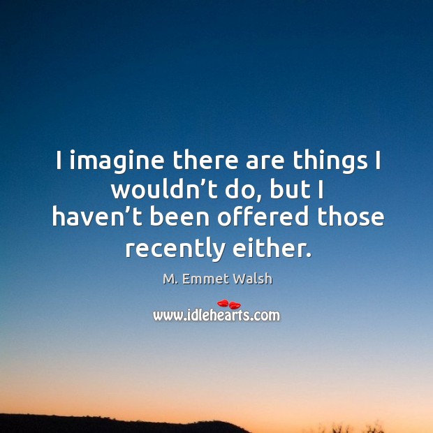 I imagine there are things I wouldn’t do, but I haven’t been offered those recently either. M. Emmet Walsh Picture Quote