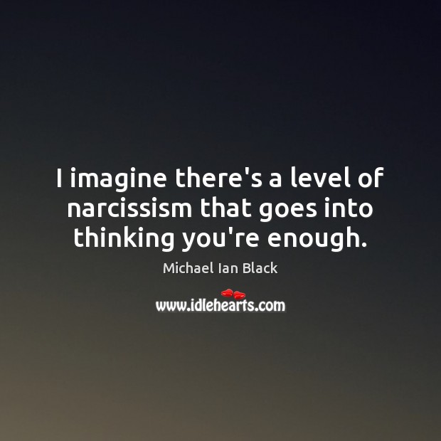 I imagine there’s a level of narcissism that goes into thinking you’re enough. Image