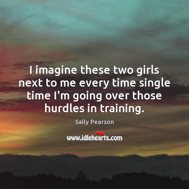 I imagine these two girls next to me every time single time Sally Pearson Picture Quote