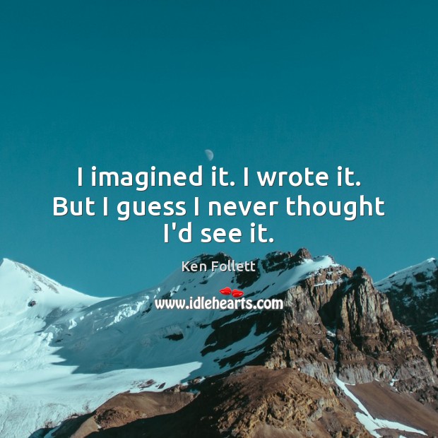 I imagined it. I wrote it. But I guess I never thought I’d see it. Ken Follett Picture Quote