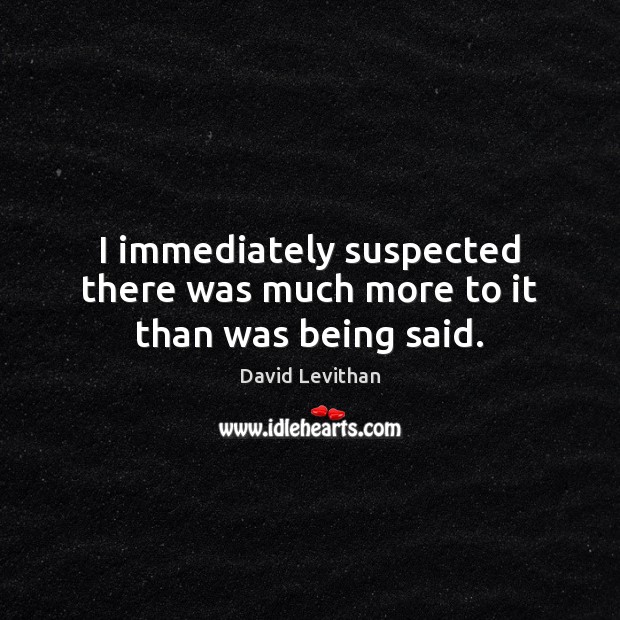 I immediately suspected there was much more to it than was being said. David Levithan Picture Quote