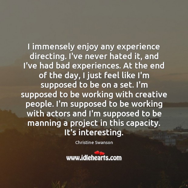 I immensely enjoy any experience directing. I’ve never hated it, and I’ve Christine Swanson Picture Quote