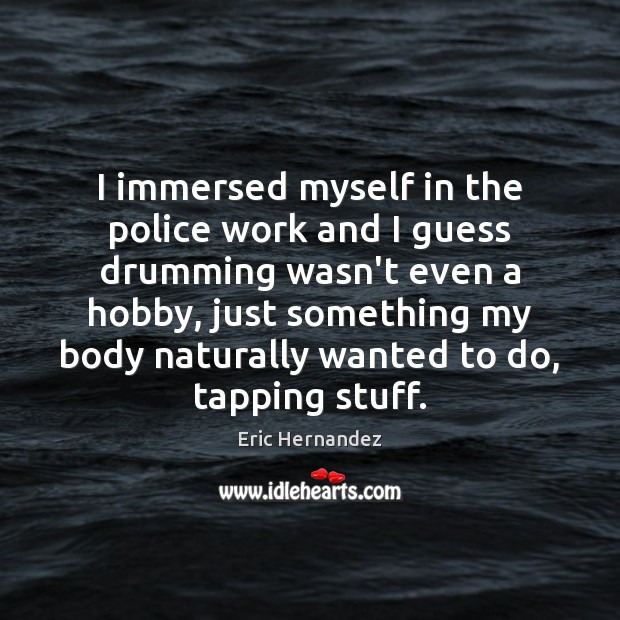 I immersed myself in the police work and I guess drumming wasn’t Eric Hernandez Picture Quote