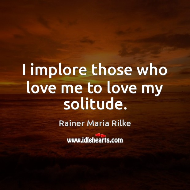 I implore those who love me to love my solitude. Rainer Maria Rilke Picture Quote