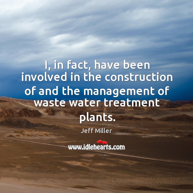 I, in fact, have been involved in the construction of and the management of waste water treatment plants. Jeff Miller Picture Quote