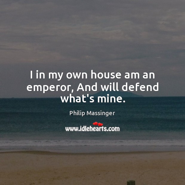 I in my own house am an emperor, And will defend what’s mine. Image