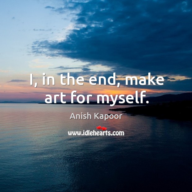 I, in the end, make art for myself. Anish Kapoor Picture Quote