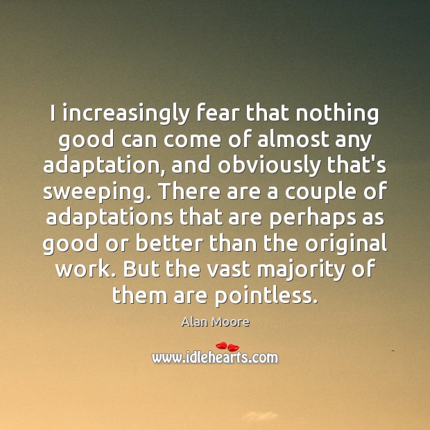 I increasingly fear that nothing good can come of almost any adaptation, Alan Moore Picture Quote