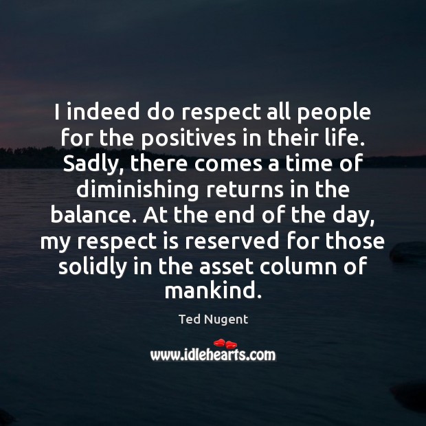 I indeed do respect all people for the positives in their life. Ted Nugent Picture Quote