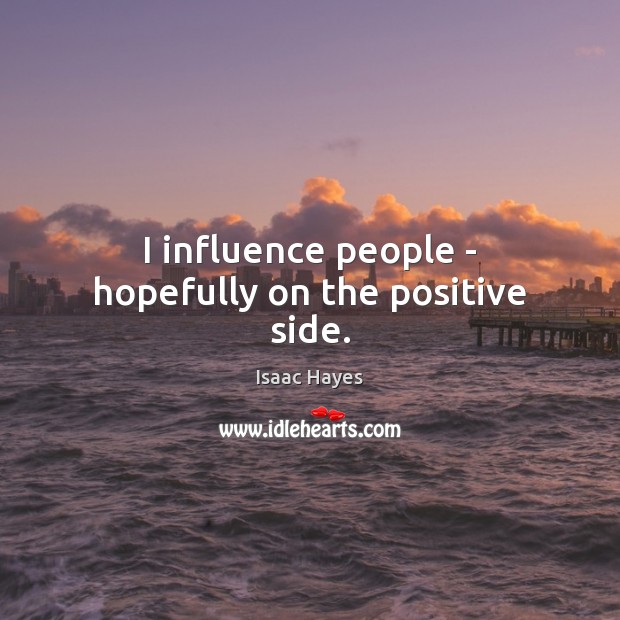 I influence people – hopefully on the positive side. Isaac Hayes Picture Quote