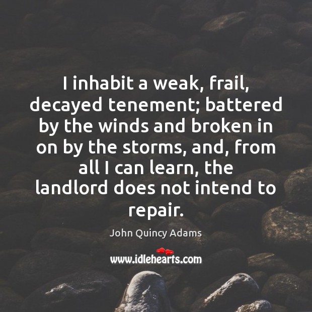 I inhabit a weak, frail, decayed tenement; battered by the winds and John Quincy Adams Picture Quote