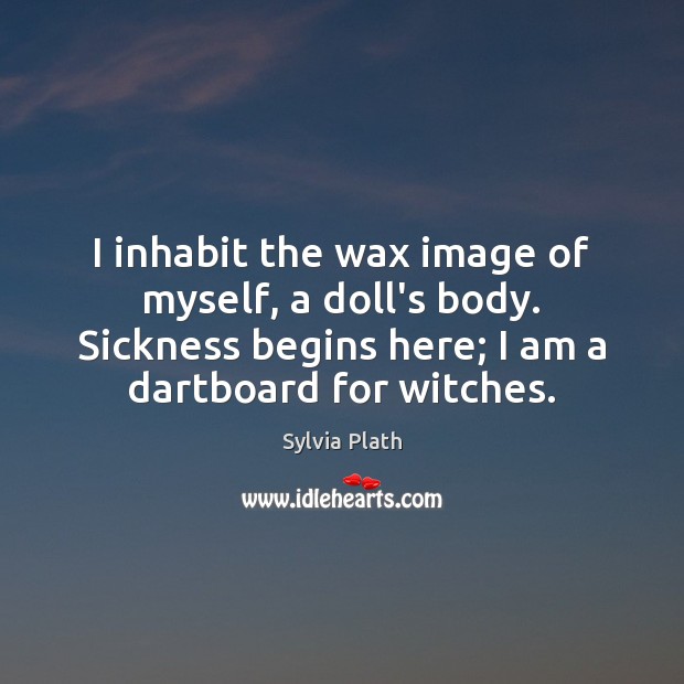 I inhabit the wax image of myself, a doll’s body. Sickness begins Sylvia Plath Picture Quote