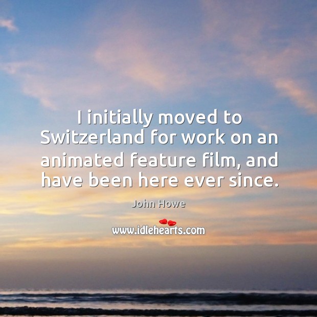 I initially moved to switzerland for work on an animated feature film, and have been here ever since. John Howe Picture Quote