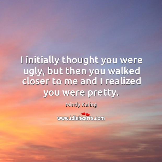 I initially thought you were ugly, but then you walked closer to Mindy Kaling Picture Quote