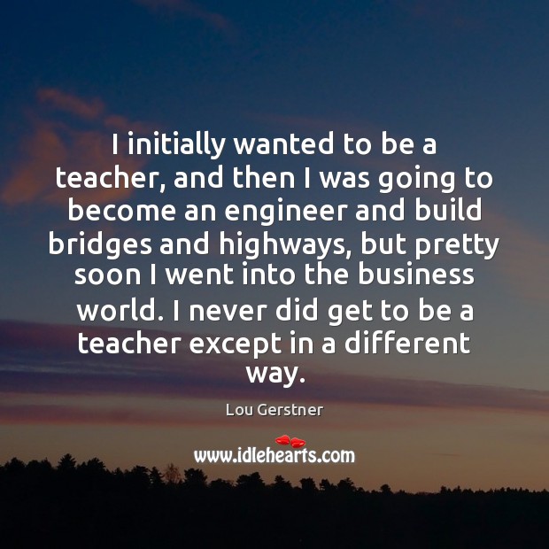 I initially wanted to be a teacher, and then I was going Lou Gerstner Picture Quote