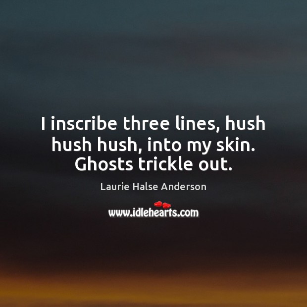 I inscribe three lines, hush hush hush, into my skin. Ghosts trickle out. Laurie Halse Anderson Picture Quote