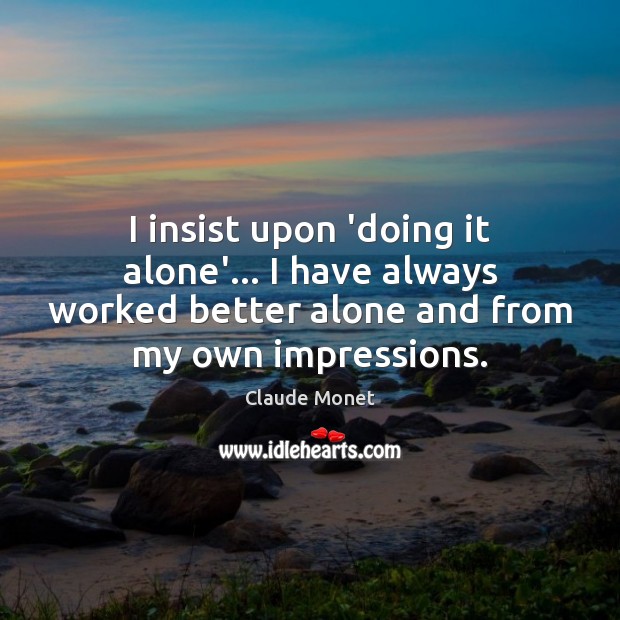 I insist upon ‘doing it alone’… I have always worked better alone Claude Monet Picture Quote