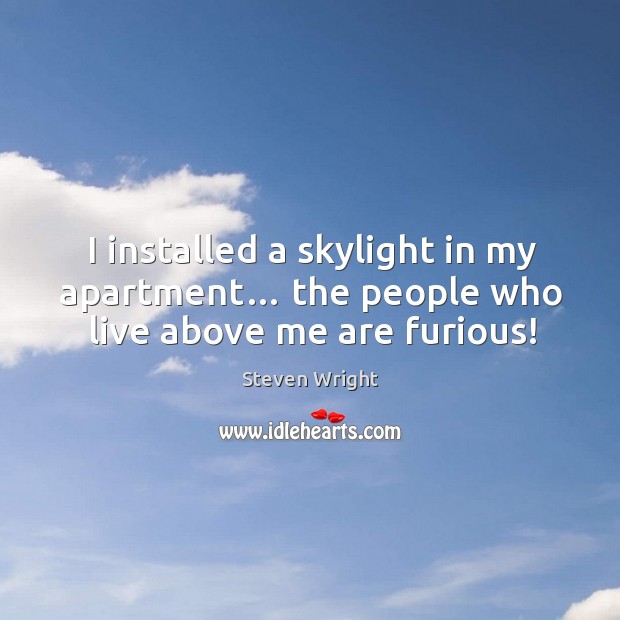 I installed a skylight in my apartment… the people who live above me are furious! Steven Wright Picture Quote