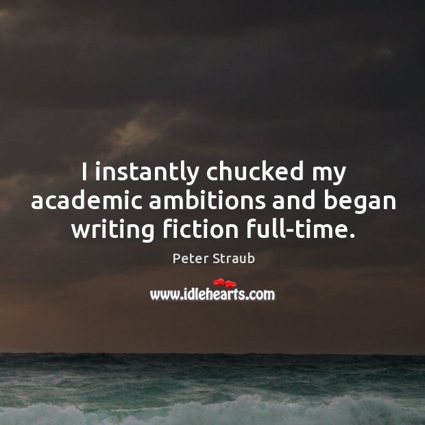 I instantly chucked my academic ambitions and began writing fiction full-time. Peter Straub Picture Quote