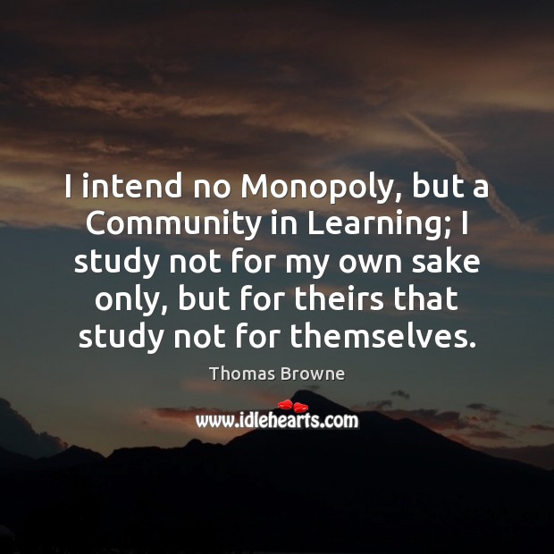 I intend no Monopoly, but a Community in Learning; I study not Thomas Browne Picture Quote