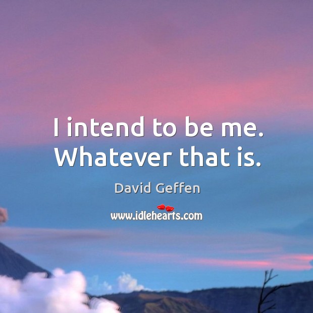 I intend to be me. Whatever that is. David Geffen Picture Quote