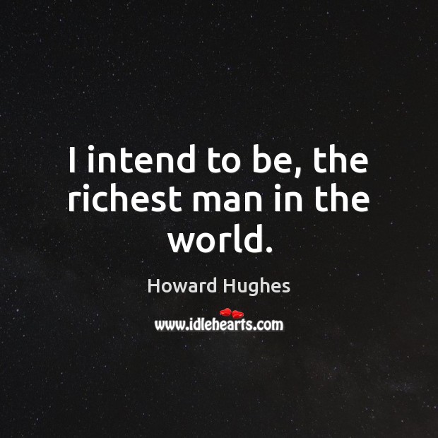 I intend to be, the richest man in the world. Image