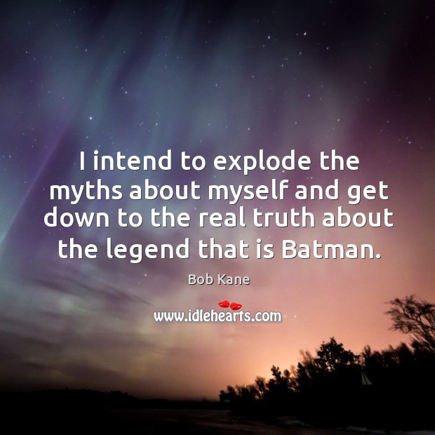 I intend to explode the myths about myself and get down to the real truth about the legend that is batman. Bob Kane Picture Quote