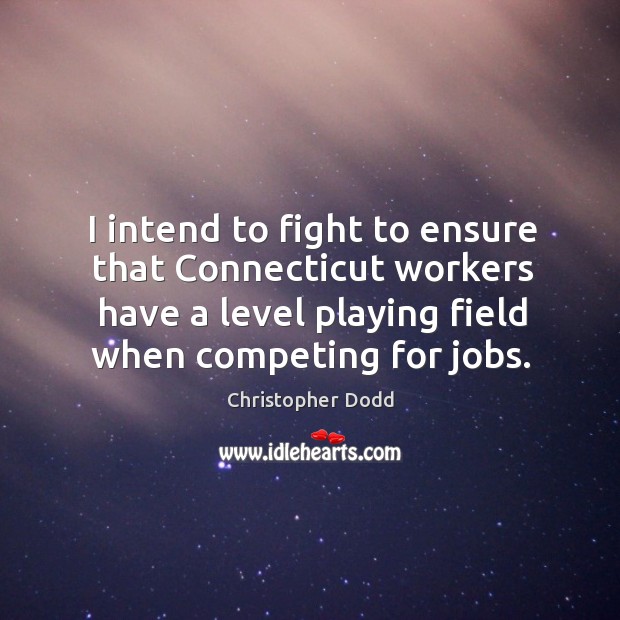 I intend to fight to ensure that connecticut workers have a level playing field when competing for jobs. Christopher Dodd Picture Quote
