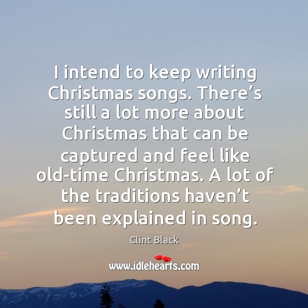 I intend to keep writing christmas songs. There’s still a lot more about christmas that Clint Black Picture Quote