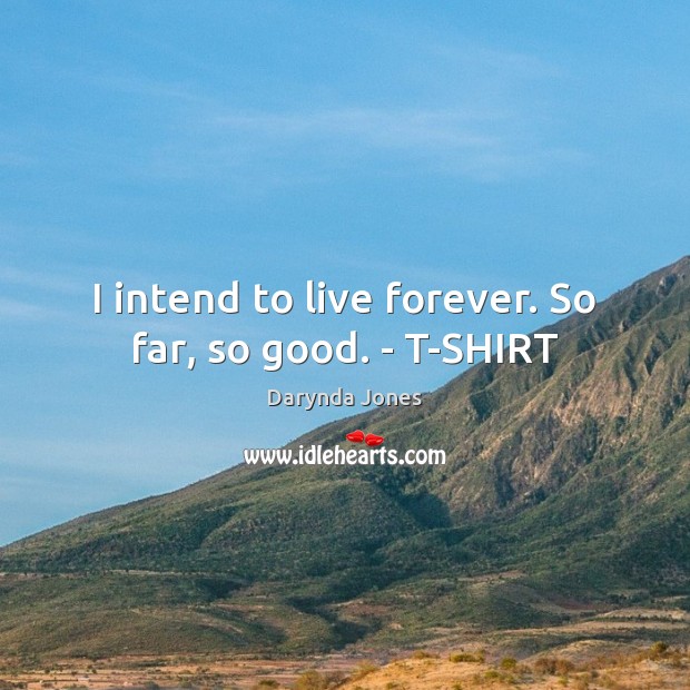 I intend to live forever. So far, so good. – T-SHIRT Darynda Jones Picture Quote