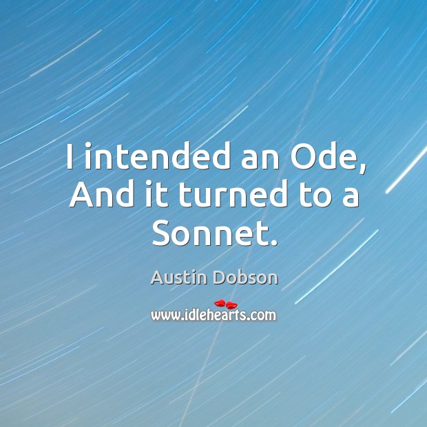 I intended an ode, and it turned to a sonnet. Austin Dobson Picture Quote