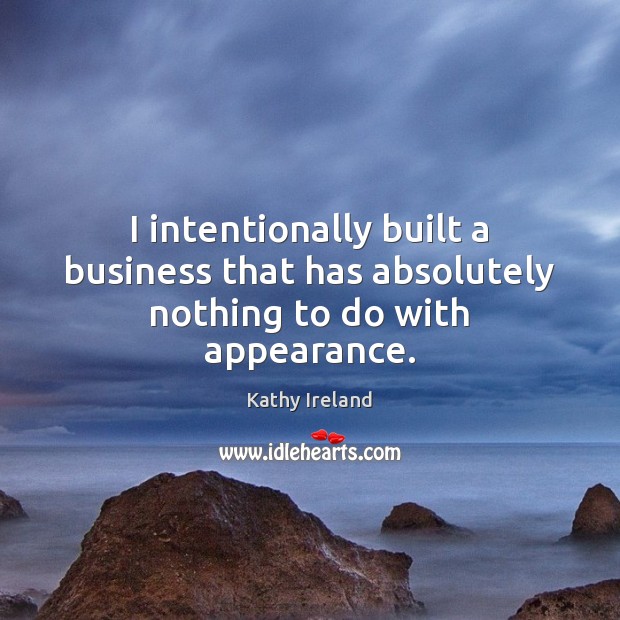 I intentionally built a business that has absolutely nothing to do with appearance. Kathy Ireland Picture Quote