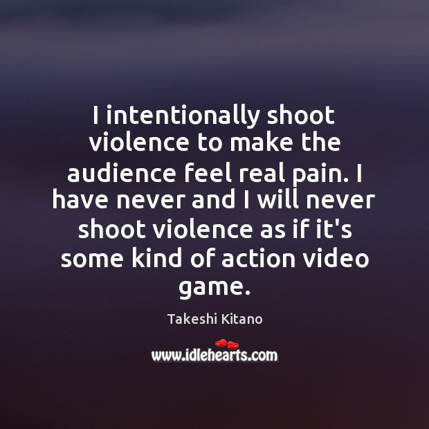 I intentionally shoot violence to make the audience feel real pain. I Takeshi Kitano Picture Quote