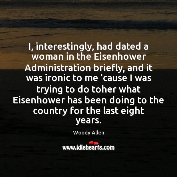 I, interestingly, had dated a woman in the Eisenhower Administration briefly, and Woody Allen Picture Quote