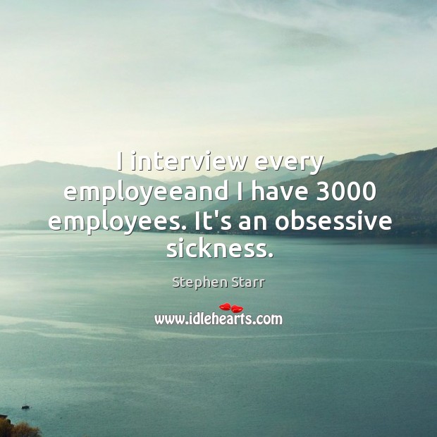 I interview every employeeand I have 3000 employees. It’s an obsessive sickness. Image