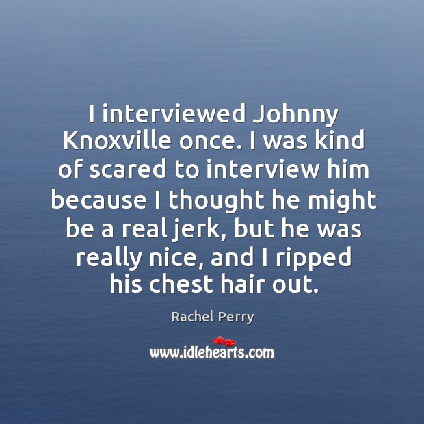 I interviewed johnny knoxville once. I was kind of scared to interview him because Rachel Perry Picture Quote