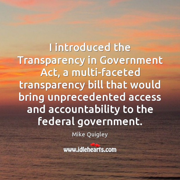 I introduced the Transparency in Government Act, a multi-faceted transparency bill that Mike Quigley Picture Quote