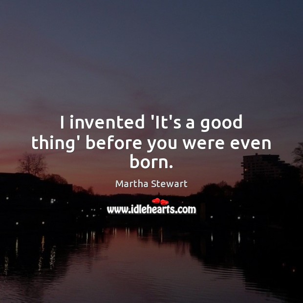 I invented ‘It’s a good thing’ before you were even born. Martha Stewart Picture Quote