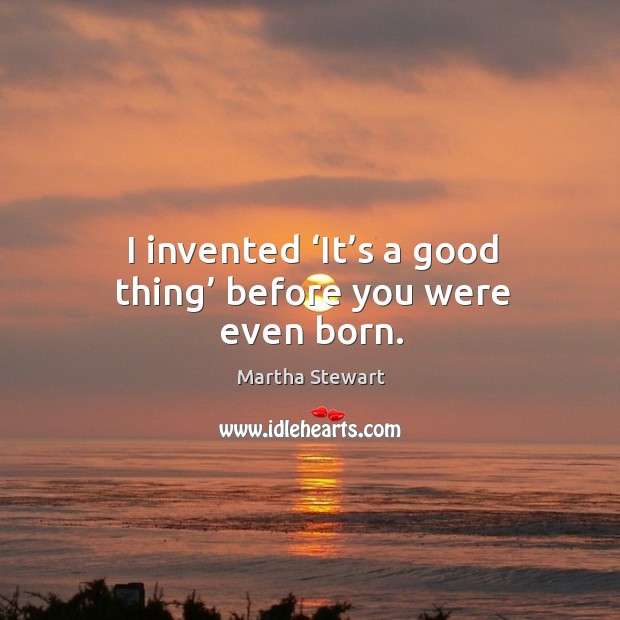 I invented ‘it’s a good thing’ before you were even born. Martha Stewart Picture Quote