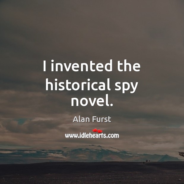 I invented the historical spy novel. Alan Furst Picture Quote