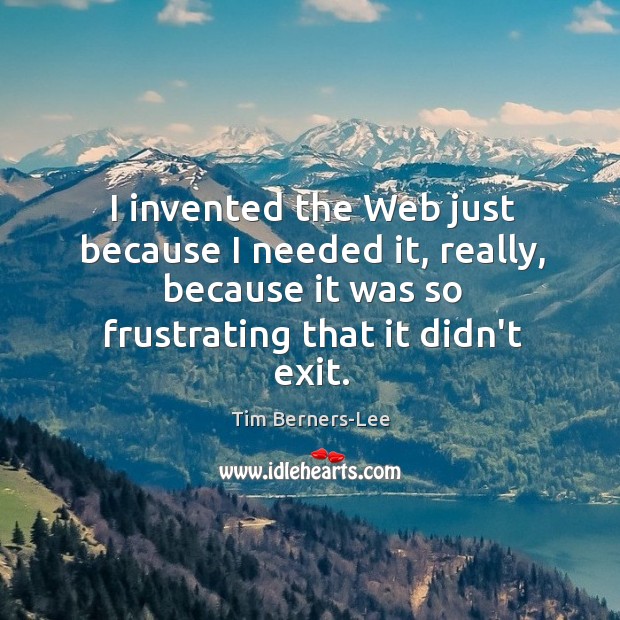I invented the Web just because I needed it, really, because it Tim Berners-Lee Picture Quote