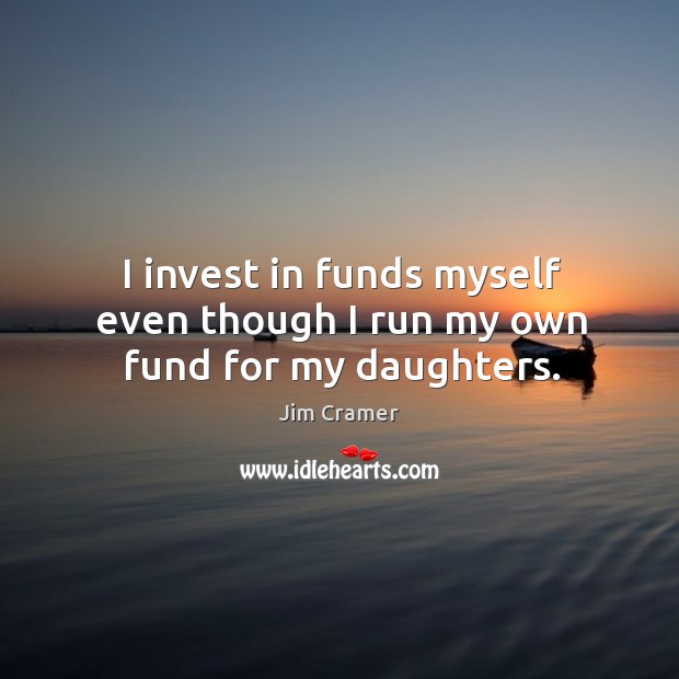 I invest in funds myself even though I run my own fund for my daughters. Image