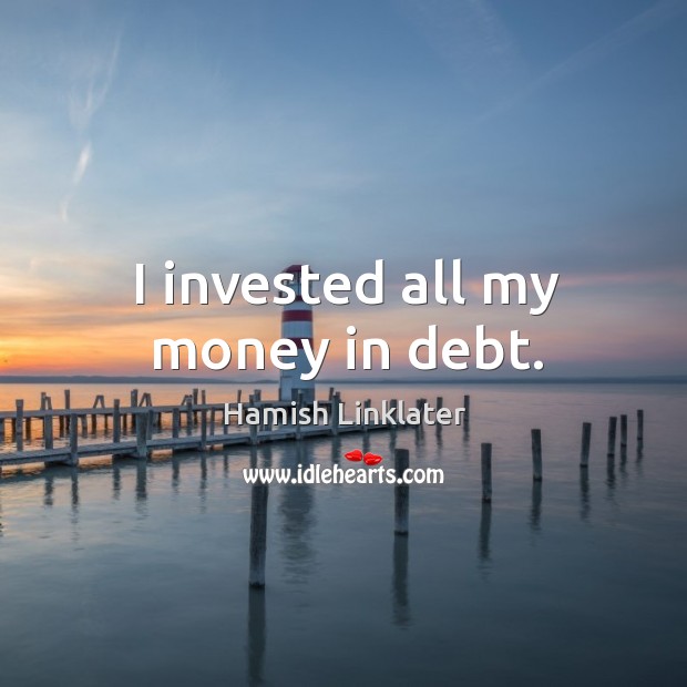 I invested all my money in debt. Hamish Linklater Picture Quote