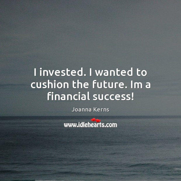 I invested. I wanted to cushion the future. Im a financial success! Joanna Kerns Picture Quote