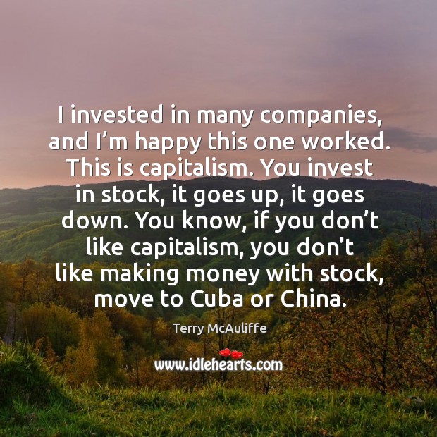 I invested in many companies, and I’m happy this one worked. This is capitalism. Terry McAuliffe Picture Quote