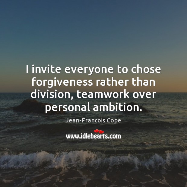 I invite everyone to chose forgiveness rather than division, teamwork over personal Teamwork Quotes Image