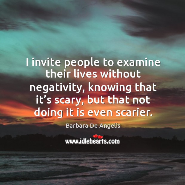 I invite people to examine their lives without negativity, knowing that it’s scary. Barbara De Angelis Picture Quote