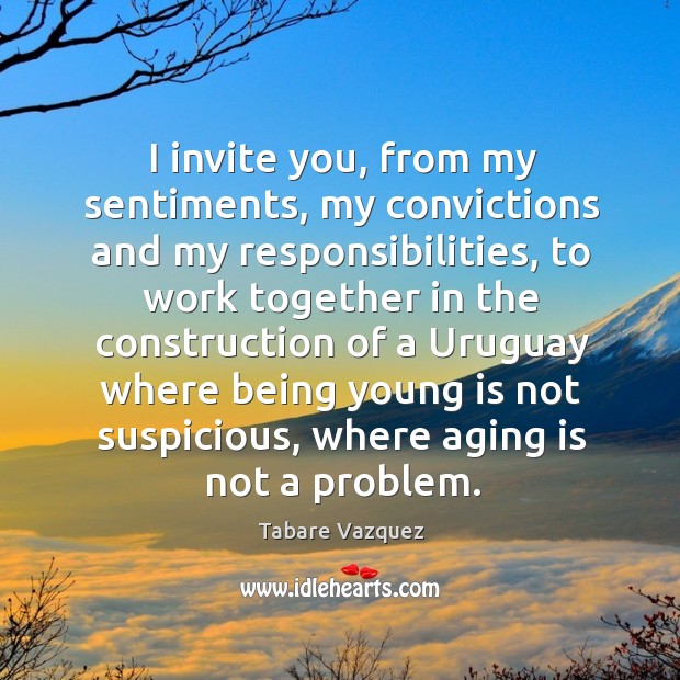 I invite you, from my sentiments, my convictions and my responsibilities Tabare Vazquez Picture Quote