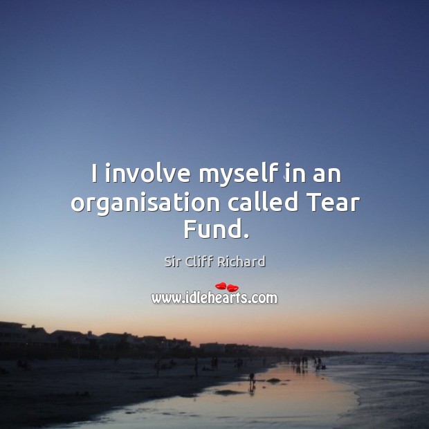I involve myself in an organisation called tear fund. Sir Cliff Richard Picture Quote