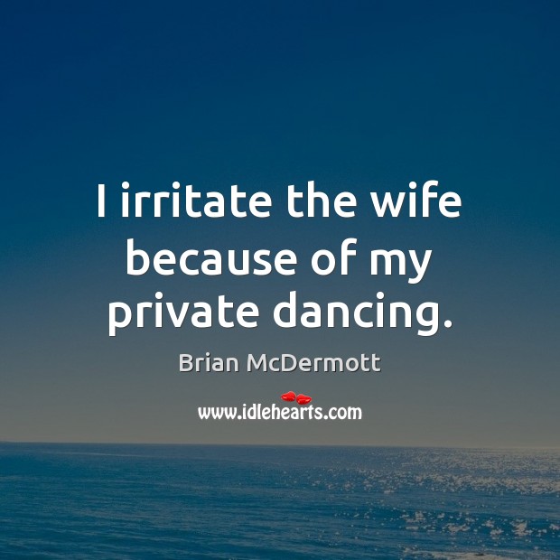 I irritate the wife because of my private dancing. Brian McDermott Picture Quote